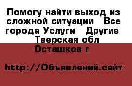 Помогу найти выход из сложной ситуации - Все города Услуги » Другие   . Тверская обл.,Осташков г.